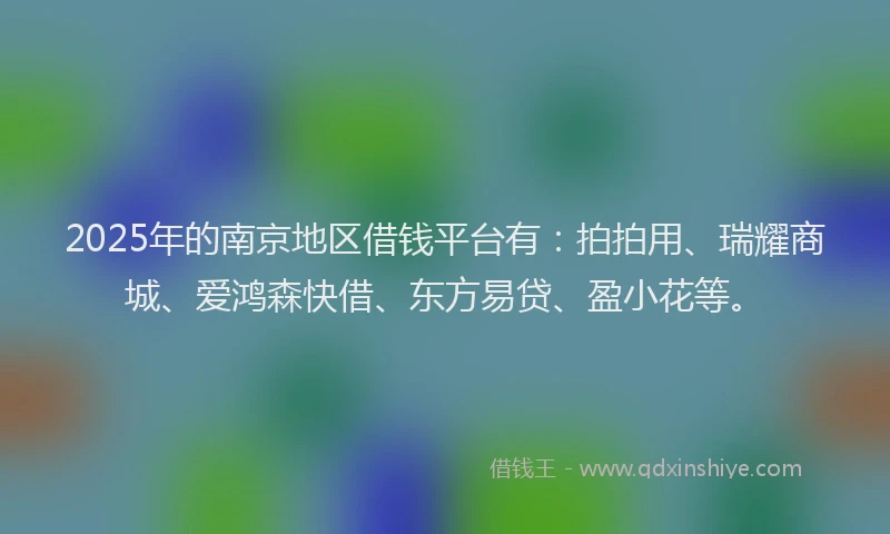 2025年的南京地区借钱平台有：拍拍用、瑞耀商城、爱鸿森快借、东方易贷、盈小花等。