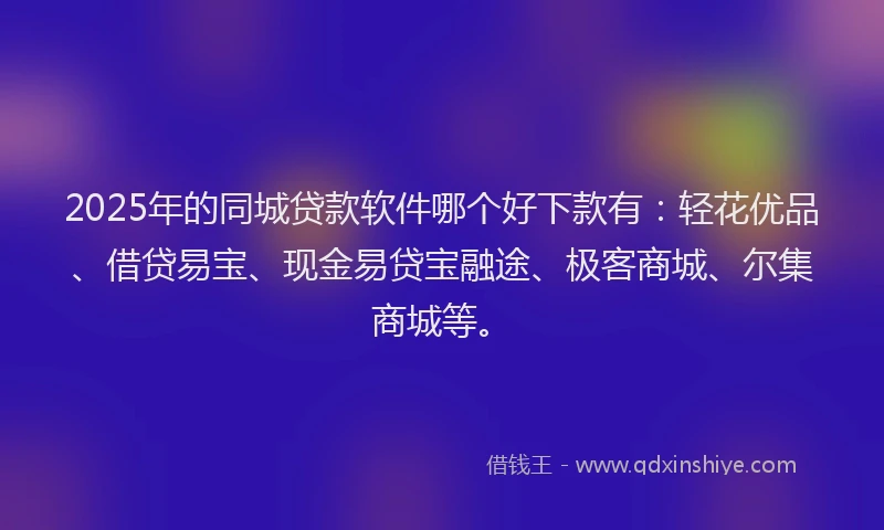 2025年的同城贷款软件哪个好下款有：轻花优品、借贷易宝、现金易贷宝融途、极客商城、尔集商城等。