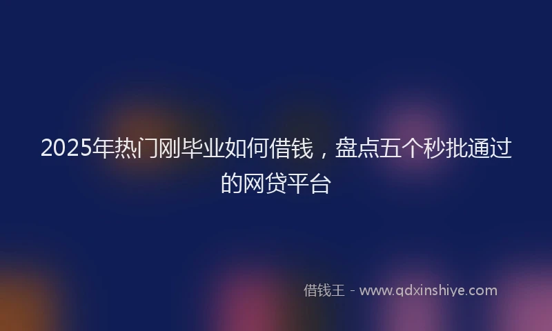 2025年热门刚毕业如何借钱，盘点五个秒批通过的网贷平台