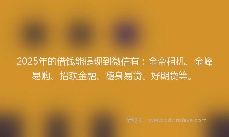 2025年的借钱能提现到微信有：金帝租机、金峰易购、招联金融、随身易贷、好期贷等。