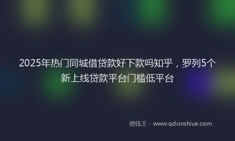 2025年热门同城借贷款好下款吗知乎，罗列5个新上线贷款平台门槛低平台
