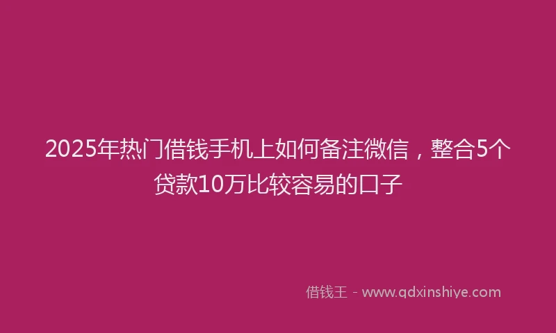 2025年热门借钱手机上如何备注微信，整合5个贷款10万比较容易的口子