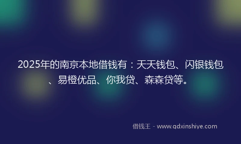 2025年的南京本地借钱有：天天钱包、闪银钱包、易橙优品、你我贷、森森贷等。
