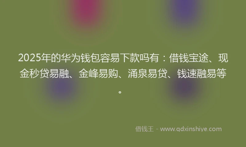 2025年的华为钱包容易下款吗有：借钱宝途、现金秒贷易融、金峰易购、涌泉易贷、钱速融易等。