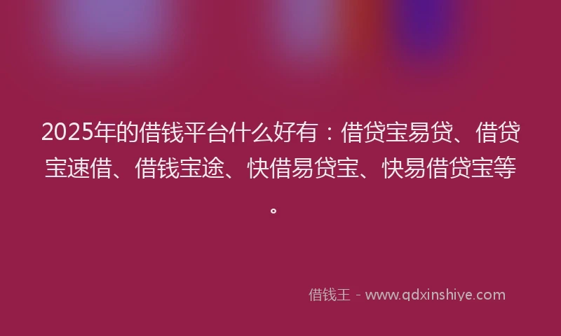 2025年的借钱平台什么好有：借贷宝易贷、借贷宝速借、借钱宝途、快借易贷宝、快易借贷宝等。