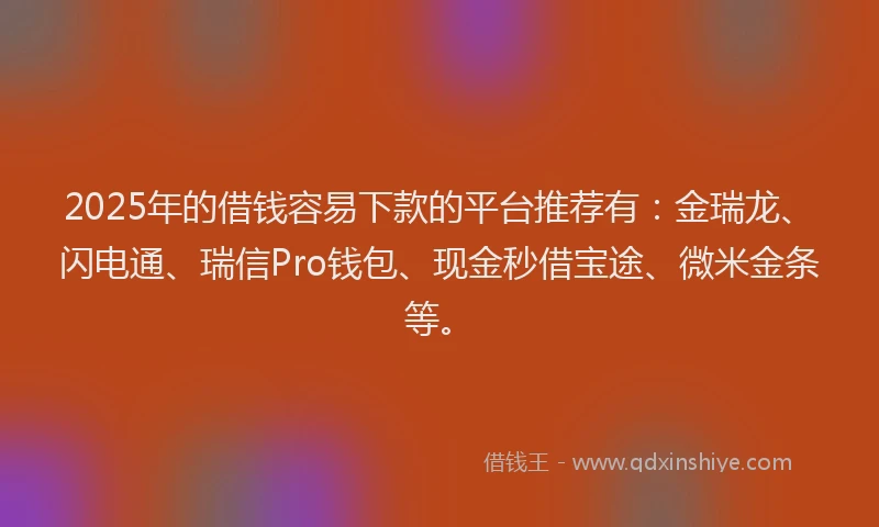 2025年的借钱容易下款的平台推荐有：金瑞龙、闪电通、瑞信Pro钱包、现金秒借宝途、微米金条等。