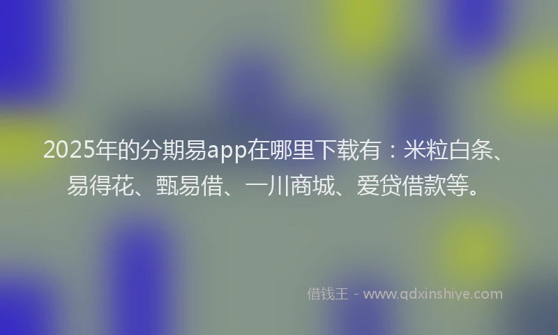 2025年的分期易app在哪里下载有：米粒白条、易得花、甄易借、一川商城、爱贷借款等。
