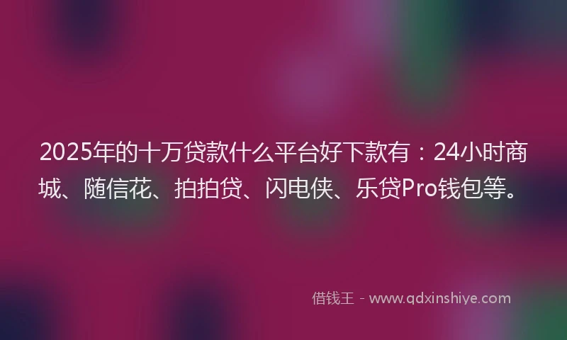 2025年的十万贷款什么平台好下款有：24小时商城、随信花、拍拍贷、闪电侠、乐贷Pro钱包等。