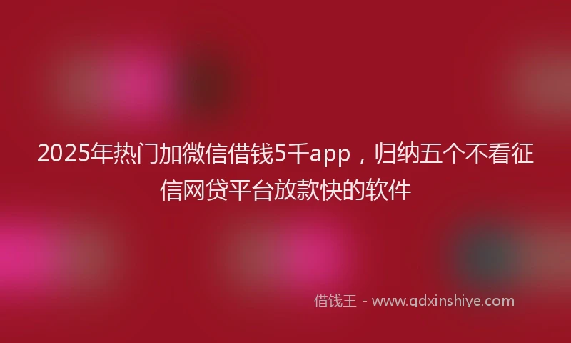 2025年热门加微信借钱5千app，归纳五个不看征信网贷平台放款快的软件