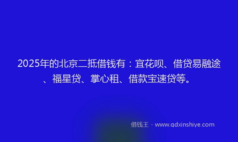 2025年的北京二抵借钱有：宜花呗、借贷易融途、福星贷、掌心租、借款宝速贷等。