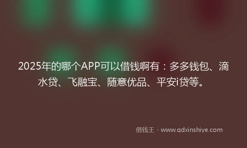 2025年的哪个APP可以借钱啊有：多多钱包、滴水贷、飞融宝、随意优品、平安i贷等。