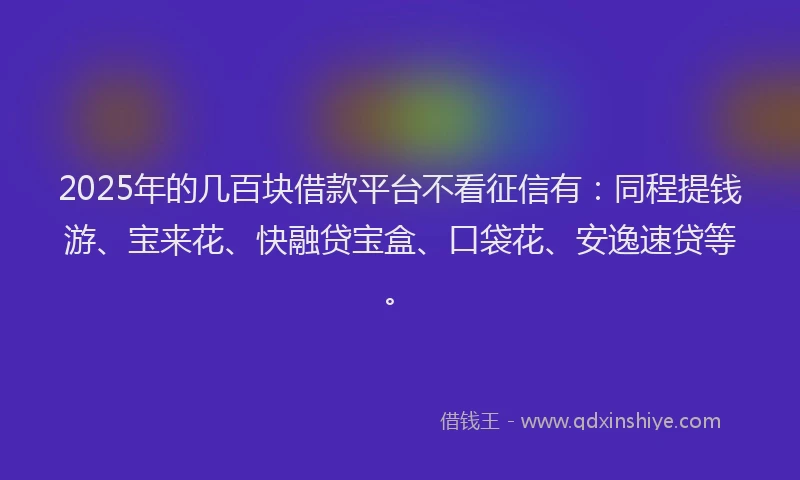2025年的几百块借款平台不看征信有：同程提钱游、宝来花、快融贷宝盒、口袋花、安逸速贷等。