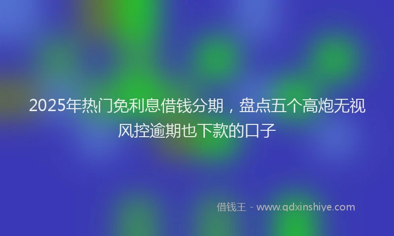 2025年热门免利息借钱分期，盘点五个高炮无视风控逾期也下款的口子