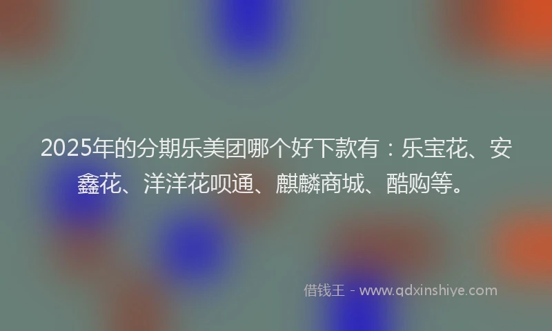2025年的分期乐美团哪个好下款有：乐宝花、安鑫花、洋洋花呗通、麒麟商城、酷购等。