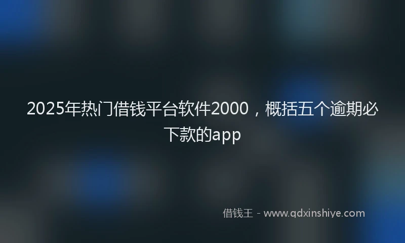 2025年热门借钱平台软件2000，概括五个逾期必下款的app