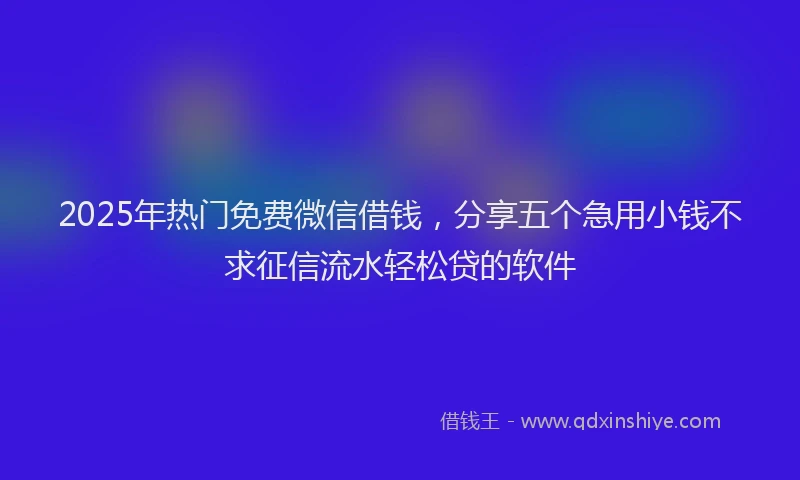 2025年热门免费微信借钱，分享五个急用小钱不求征信流水轻松贷的软件