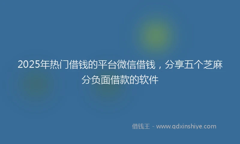 2025年热门借钱的平台微信借钱，分享五个芝麻分负面借款的软件