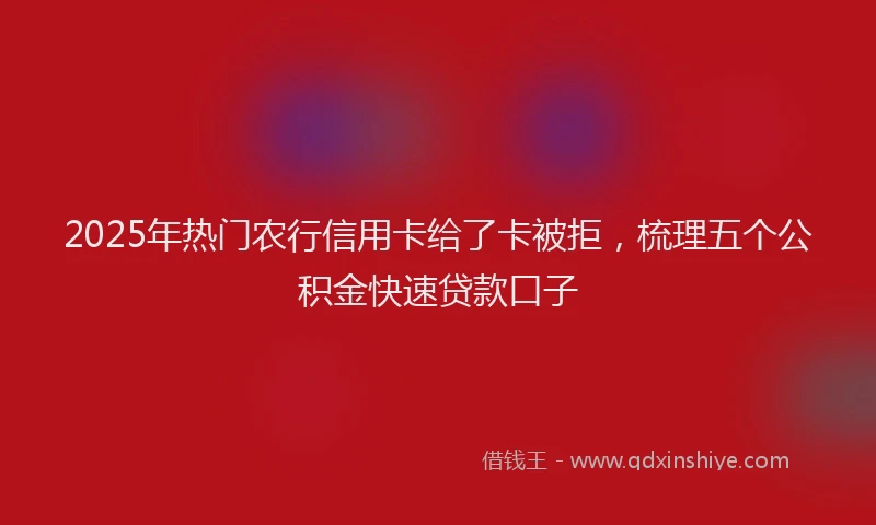 2025年热门农行信用卡给了卡被拒，梳理五个公积金快速贷款口子