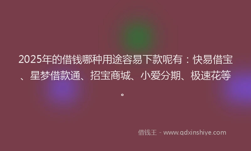 2025年的借钱哪种用途容易下款呢有：快易借宝、星梦借款通、招宝商城、小爱分期、极速花等。