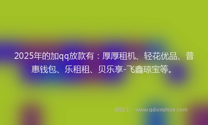 2025年的加qq放款有：厚厚租机、轻花优品、普惠钱包、乐租租、贝乐享-飞鑫琼宝等。