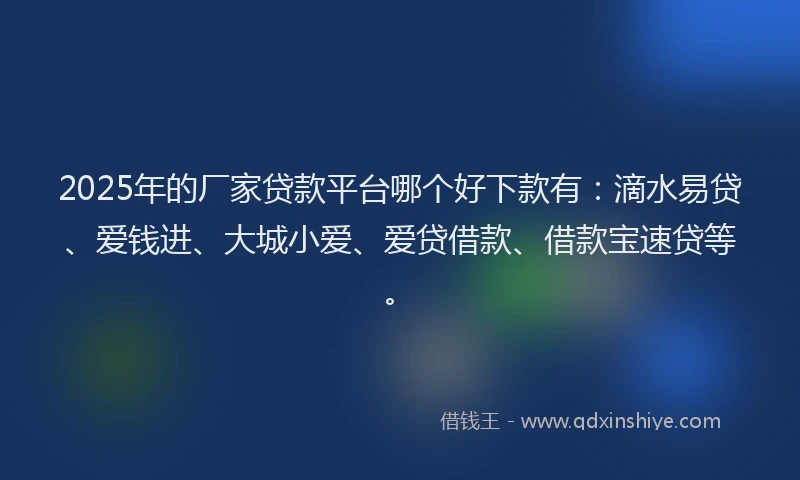 2025年的厂家贷款平台哪个好下款有：滴水易贷、爱钱进、大城小爱、爱贷借款、借款宝速贷等。