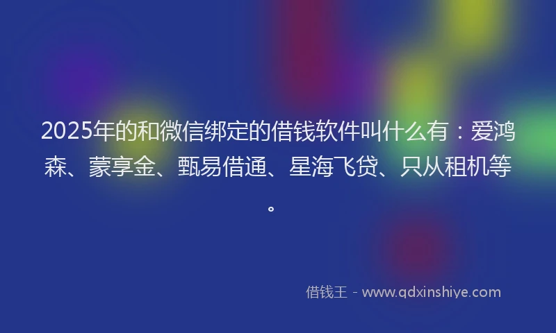 2025年的和微信绑定的借钱软件叫什么有：爱鸿森、蒙享金、甄易借通、星海飞贷、只从租机等。