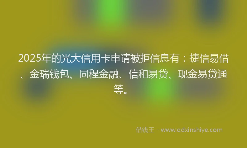 2025年的光大信用卡申请被拒信息有：捷信易借、金瑞钱包、同程金融、信和易贷、现金易贷通等。