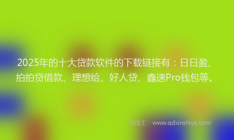 2025年的十大贷款软件的下载链接有：日日盈、拍拍贷借款、理想给、好人贷、鑫速Pro钱包等。