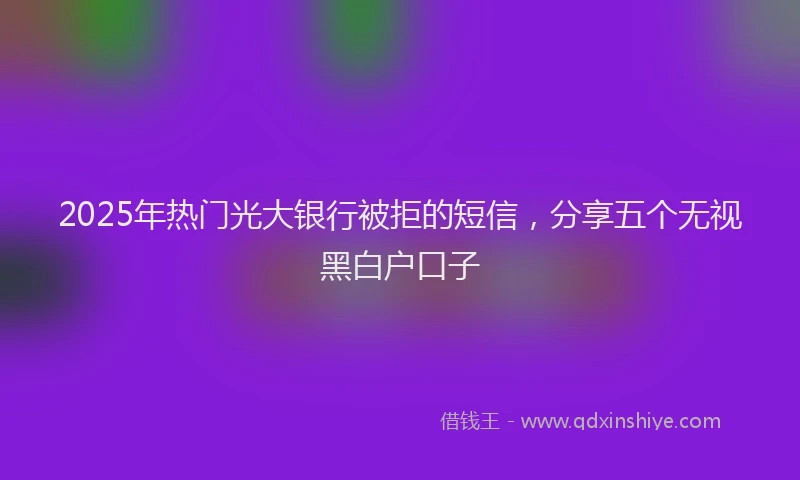 2025年热门光大银行被拒的短信，分享五个无视黑白户口子