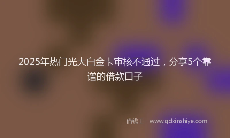 2025年热门光大白金卡审核不通过，分享5个靠谱的借款口子