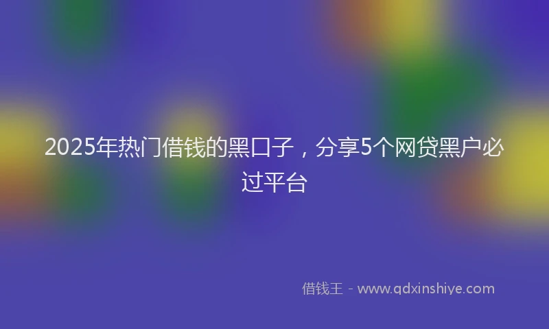 2025年热门借钱的黑口子，分享5个网贷黑户必过平台