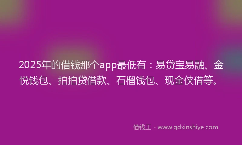 2025年的借钱那个app最低有：易贷宝易融、金悦钱包、拍拍贷借款、石榴钱包、现金侠借等。