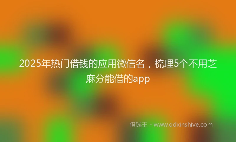 2025年热门借钱的应用微信名，梳理5个不用芝麻分能借的app