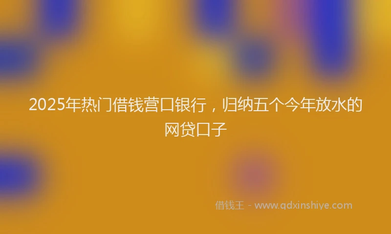 2025年热门借钱营口银行，归纳五个今年放水的网贷口子