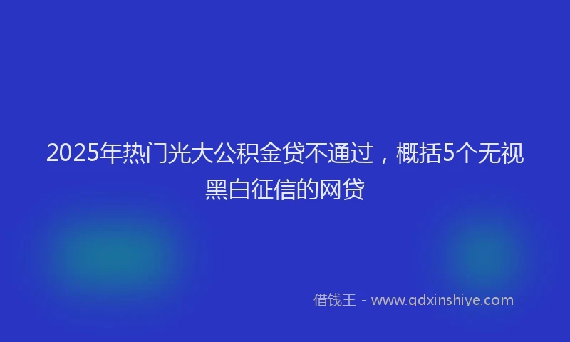 2025年热门光大公积金贷不通过，概括5个无视黑白征信的网贷