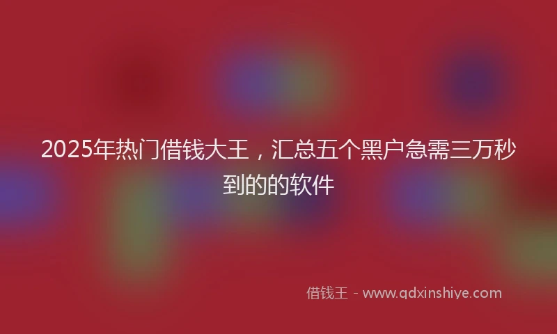 2025年热门借钱大王，汇总五个黑户急需三万秒到的的软件