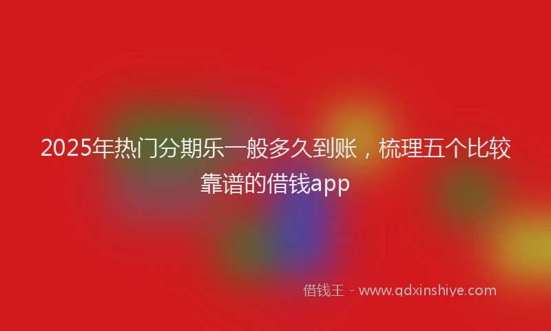2025年热门分期乐一般多久到账，梳理五个比较靠谱的借钱app