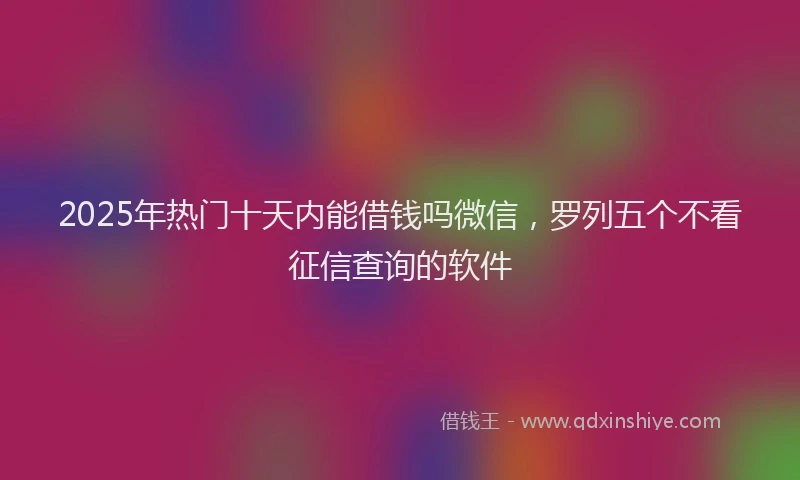 2025年热门十天内能借钱吗微信，罗列五个不看征信查询的软件