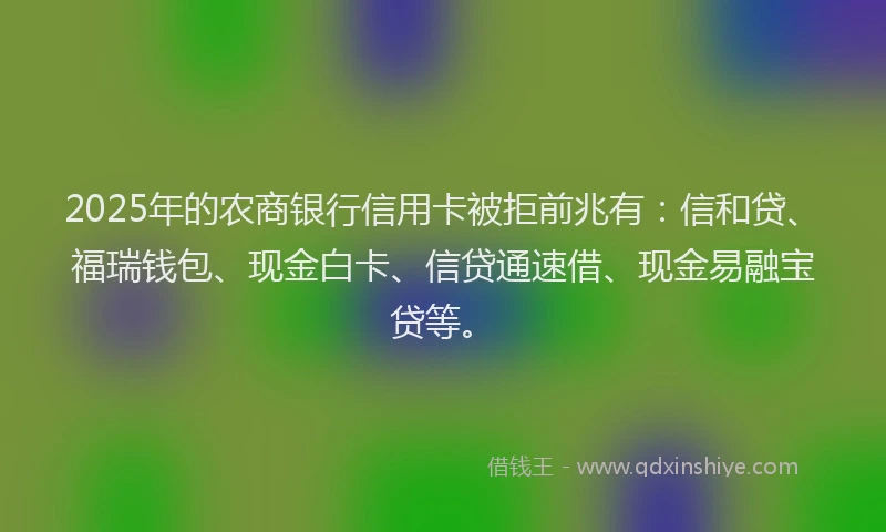 2025年的农商银行信用卡被拒前兆有：信和贷、福瑞钱包、现金白卡、信贷通速借、现金易融宝贷等。