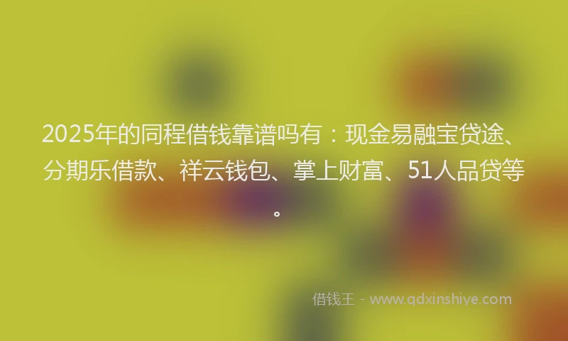 2025年的同程借钱靠谱吗有：现金易融宝贷途、分期乐借款、祥云钱包、掌上财富、51人品贷等。