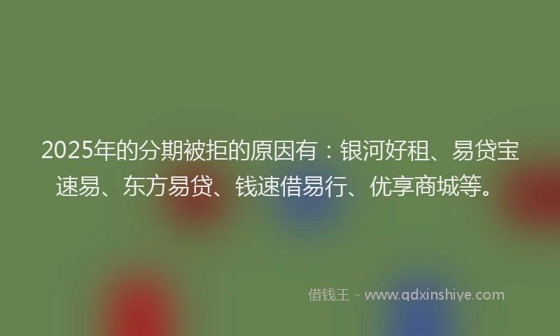 2025年的分期被拒的原因有：银河好租、易贷宝速易、东方易贷、钱速借易行、优享商城等。