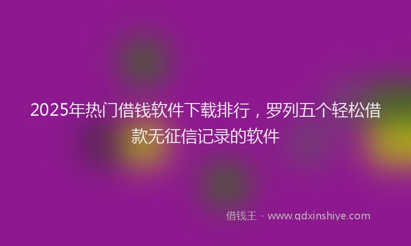 2025年热门借钱软件下载排行，罗列五个轻松借款无征信记录的软件