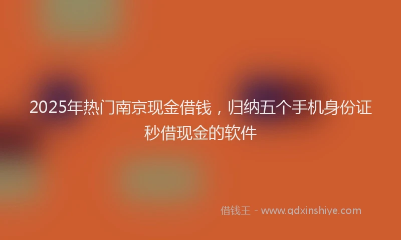 2025年热门南京现金借钱，归纳五个手机身份证秒借现金的软件
