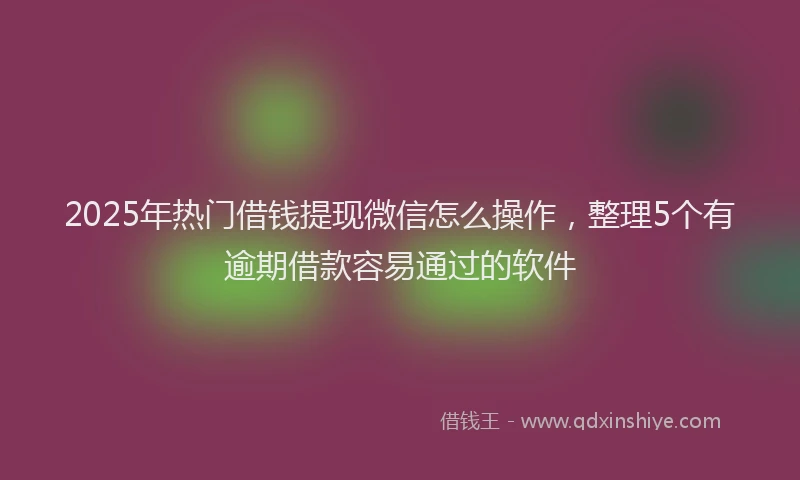 2025年热门借钱提现微信怎么操作，整理5个有逾期借款容易通过的软件