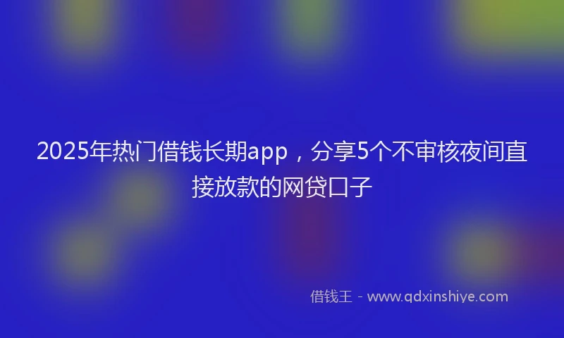 2025年热门借钱长期app，分享5个不审核夜间直接放款的网贷口子