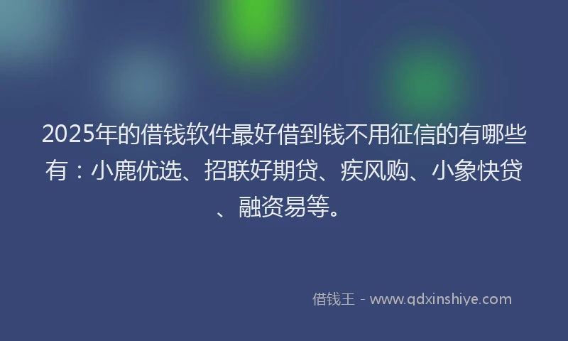 2025年的借钱软件最好借到钱不用征信的有哪些有：小鹿优选、招联好期贷、疾风购、小象快贷、融资易等。