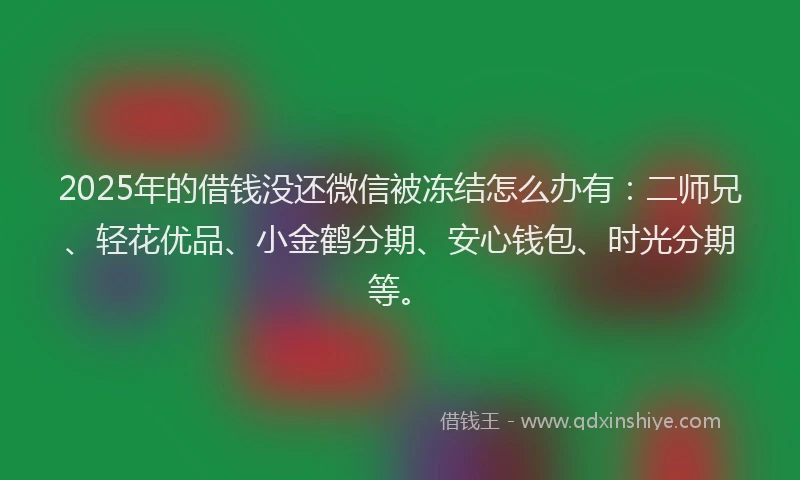 2025年的借钱没还微信被冻结怎么办有：二师兄、轻花优品、小金鹤分期、安心钱包、时光分期等。