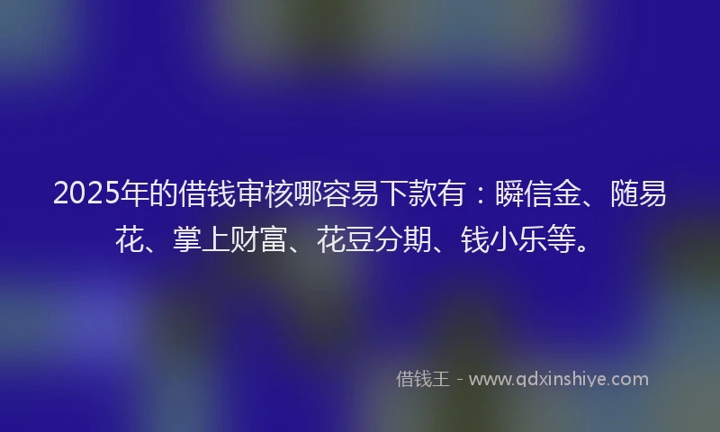2025年的借钱审核哪容易下款有：瞬信金、随易花、掌上财富、花豆分期、钱小乐等。