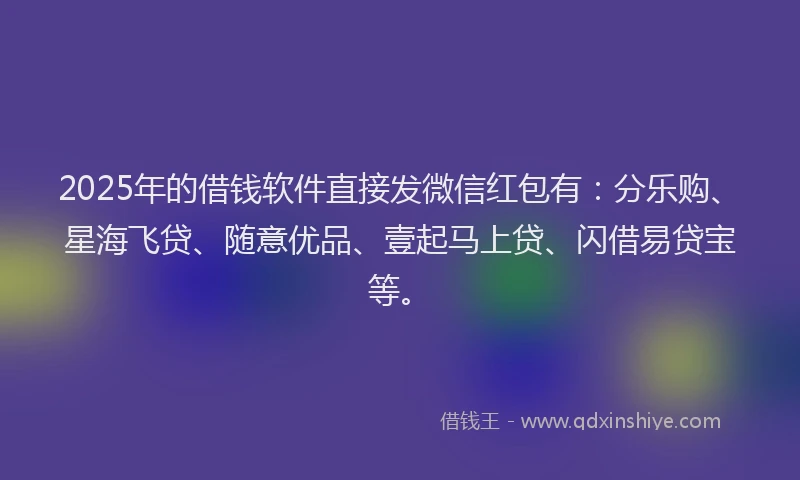 2025年的借钱软件直接发微信红包有：分乐购、星海飞贷、随意优品、壹起马上贷、闪借易贷宝等。