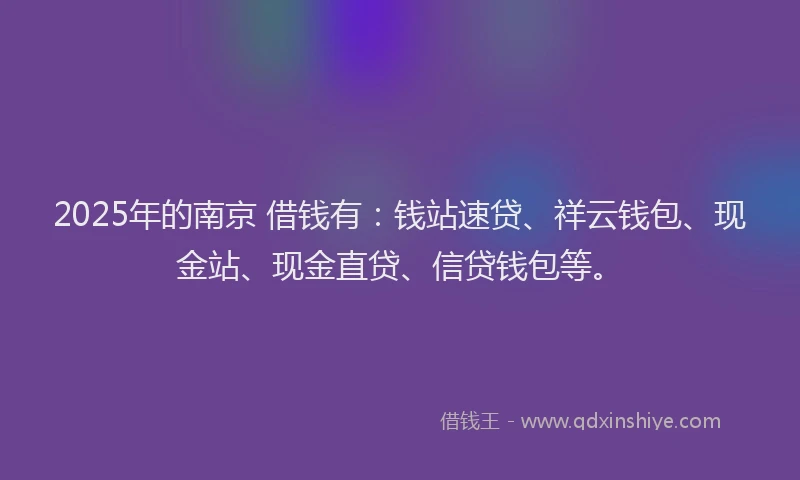 2025年的南京 借钱有：钱站速贷、祥云钱包、现金站、现金直贷、信贷钱包等。